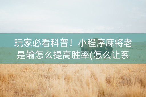 玩家必看科普！小程序麻将老是输怎么提高胜率(怎么让系统给自己好牌)