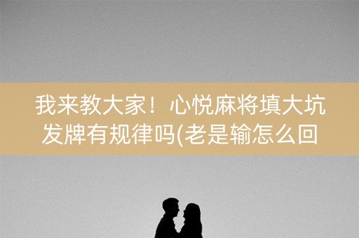 我来教大家！心悦麻将填大坑发牌有规律吗(老是输怎么回事)