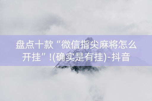 盘点十款“微信指尖麻将怎么开挂”!(确实是有挂)-抖音