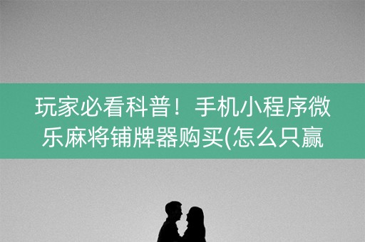 玩家必看科普！手机小程序微乐麻将铺牌器购买(怎么只赢不输)