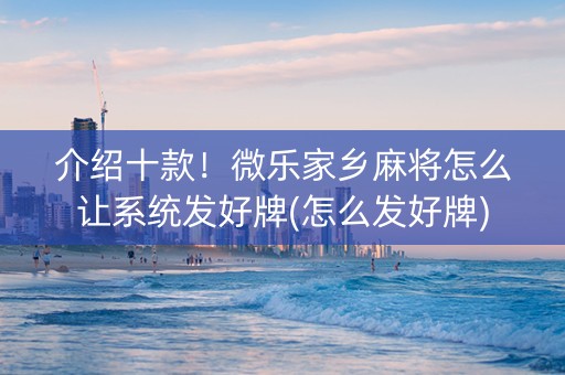 介绍十款！微乐家乡麻将怎么让系统发好牌(怎么发好牌)