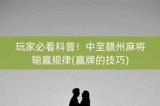 玩家必看科普！中至赣州麻将输赢规律(赢牌的技巧)