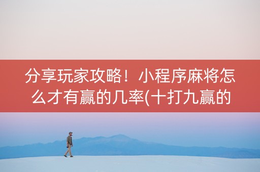 分享玩家攻略！小程序麻将怎么才有赢的几率(十打九赢的打法)