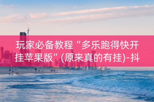玩家必备教程“多乐跑得快开挂苹果版”(原来真的有挂)-抖音