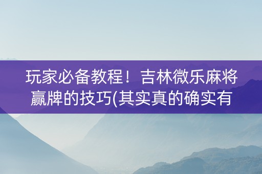 玩家必备教程！吉林微乐麻将赢牌的技巧(其实真的确实有挂)