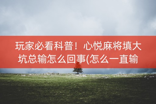 玩家必看科普！心悦麻将填大坑总输怎么回事(怎么一直输)