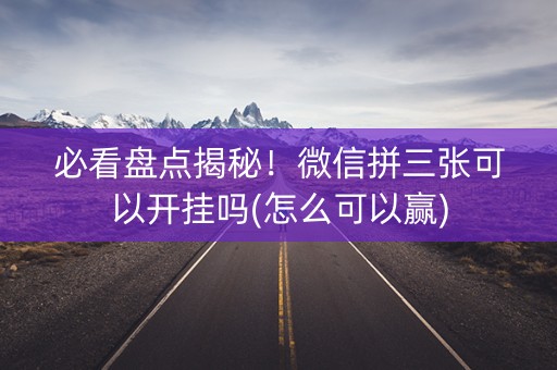 必看盘点揭秘！微信拼三张可以开挂吗(怎么可以赢)