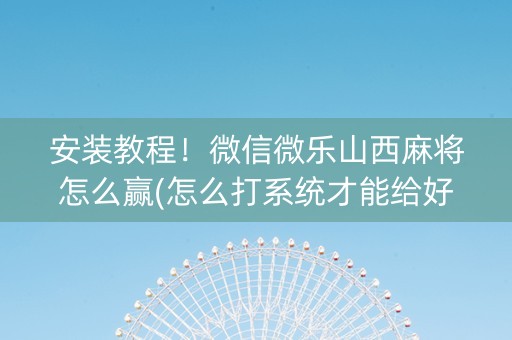 安装教程！微信微乐山西麻将怎么赢(怎么打系统才能给好牌)