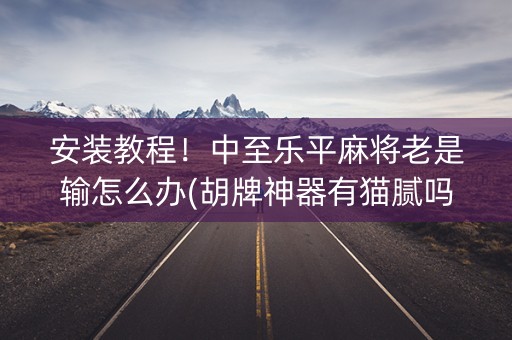 安装教程！中至乐平麻将老是输怎么办(胡牌神器有猫腻吗)