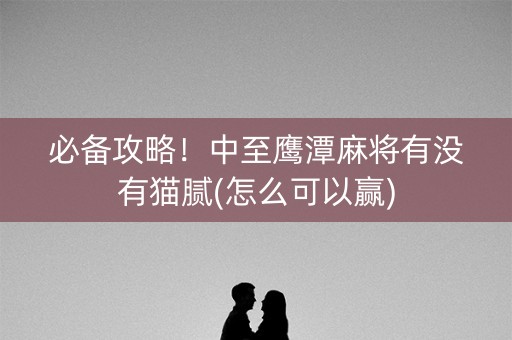 必备攻略！中至鹰潭麻将有没有猫腻(怎么可以赢)