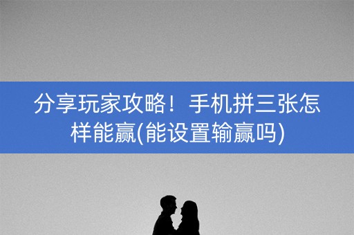 分享玩家攻略！手机拼三张怎样能赢(能设置输赢吗)