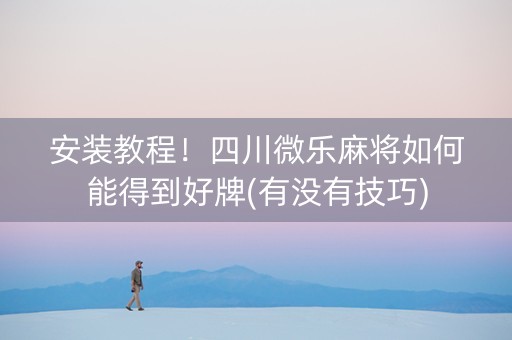 安装教程！四川微乐麻将如何能得到好牌(有没有技巧)