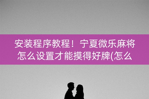 安装程序教程！宁夏微乐麻将怎么设置才能摸得好牌(怎么抓到好牌)