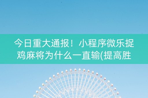 今日重大通报！小程序微乐捉鸡麻将为什么一直输(提高胜率的方法)