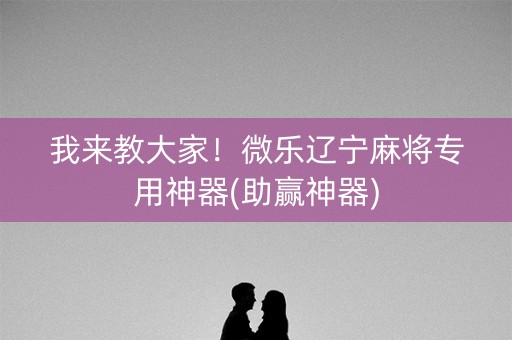 我来教大家！微乐辽宁麻将专用神器(助赢神器)