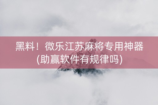 黑料！微乐江苏麻将专用神器(助赢软件有规律吗)