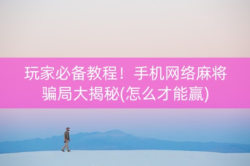 玩家必备教程！手机网络麻将骗局大揭秘(怎么才能赢)