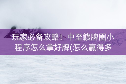 玩家必备攻略！中至赣牌圈小程序怎么拿好牌(怎么赢得多)