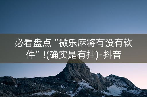 必看盘点“微乐麻将有没有软件”!(确实是有挂)-抖音
