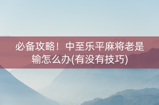 必备攻略！中至乐平麻将老是输怎么办(有没有技巧)