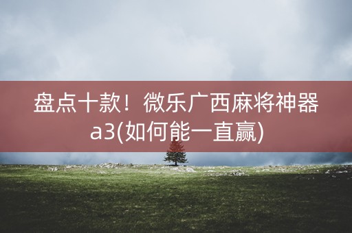 盘点十款！微乐广西麻将神器a3(如何能一直赢)