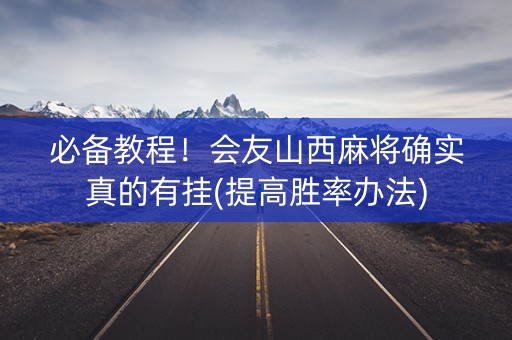 必备教程！会友山西麻将确实真的有挂(提高胜率办法)