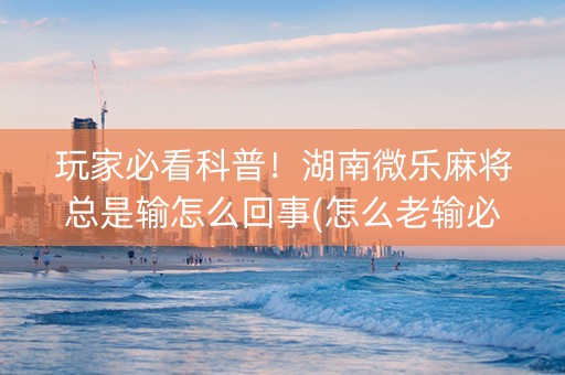 玩家必看科普！湖南微乐麻将总是输怎么回事(怎么老输必备神器)