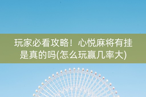 玩家必看攻略！心悦麻将有挂是真的吗(怎么玩赢几率大)