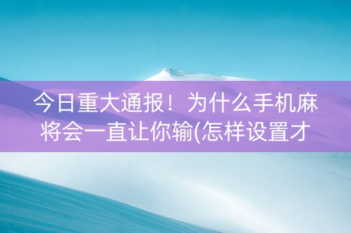 今日重大通报！为什么手机麻将会一直让你输(怎样设置才容易赢)