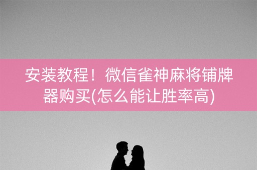 安装教程！微信雀神麻将铺牌器购买(怎么能让胜率高)