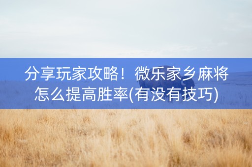 分享玩家攻略！微乐家乡麻将怎么提高胜率(有没有技巧)