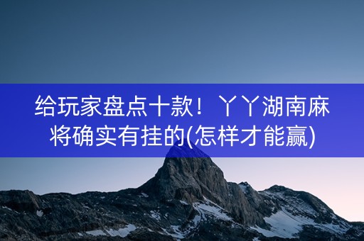 给玩家盘点十款！丫丫湖南麻将确实有挂的(怎样才能赢)