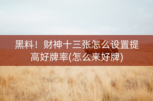 黑料！财神十三张怎么设置提高好牌率(怎么来好牌)