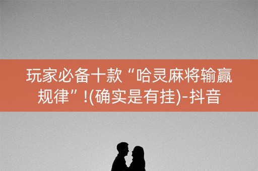 玩家必备十款“哈灵麻将输赢规律”!(确实是有挂)-抖音