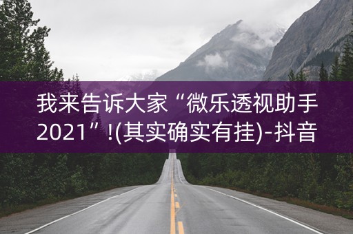 我来告诉大家“微乐透视助手2021”!(其实确实有挂)-抖音