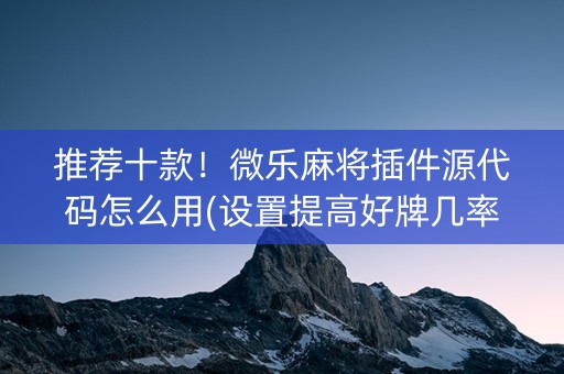 推荐十款！微乐麻将插件源代码怎么用(设置提高好牌几率)