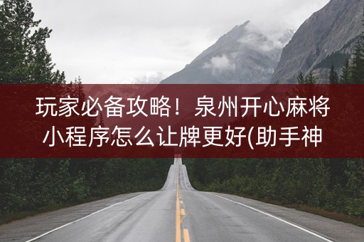 玩家必备攻略！泉州开心麻将小程序怎么让牌更好(助手神器外辅工具)