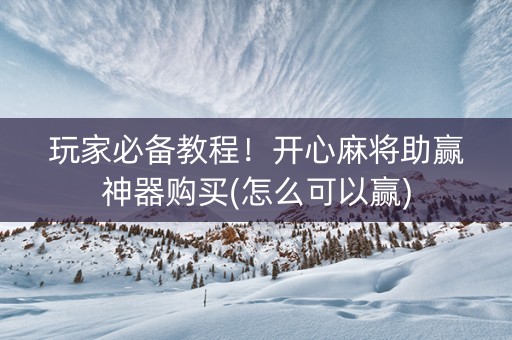 玩家必备教程！开心麻将助赢神器购买(怎么可以赢)