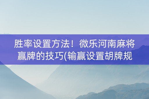 胜率设置方法！微乐河南麻将赢牌的技巧(输赢设置胡牌规律)