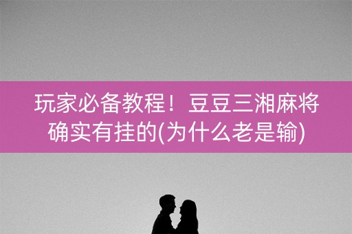 玩家必备教程！豆豆三湘麻将确实有挂的(为什么老是输)