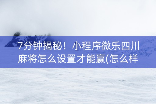 7分钟揭秘！小程序微乐四川麻将怎么设置才能赢(怎么样来好牌)
