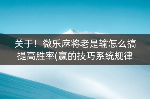 关于！微乐麻将老是输怎么搞提高胜率(赢的技巧系统规律)