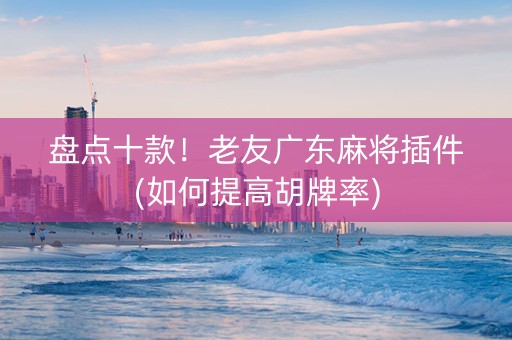 盘点十款！老友广东麻将插件(如何提高胡牌率)