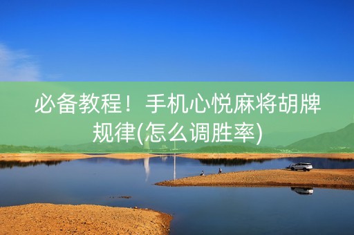 必备教程！手机心悦麻将胡牌规律(怎么调胜率)