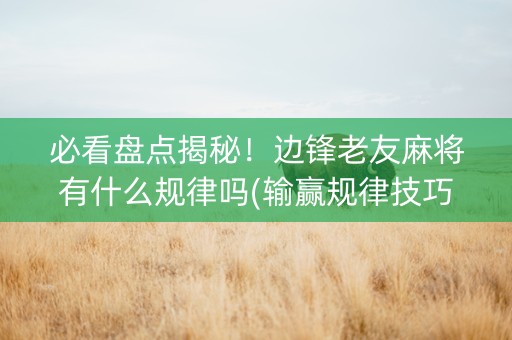 必看盘点揭秘！边锋老友麻将有什么规律吗(输赢规律技巧)