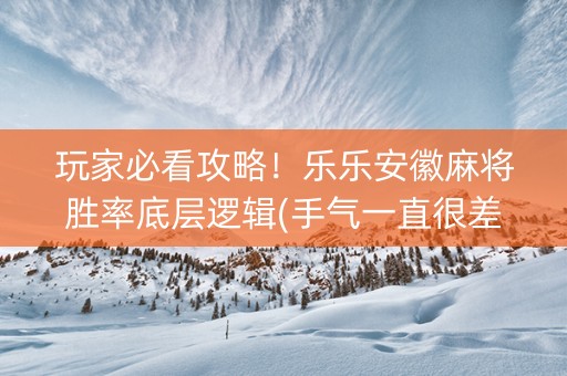 玩家必看攻略！乐乐安徽麻将胜率底层逻辑(手气一直很差)