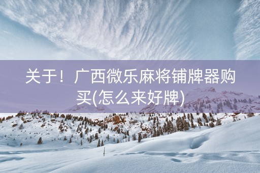 关于！广西微乐麻将铺牌器购买(怎么来好牌)