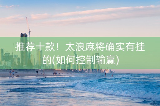 推荐十款！太浪麻将确实有挂的(如何控制输赢)