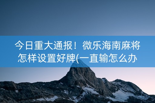 今日重大通报！微乐海南麻将怎样设置好牌(一直输怎么办)