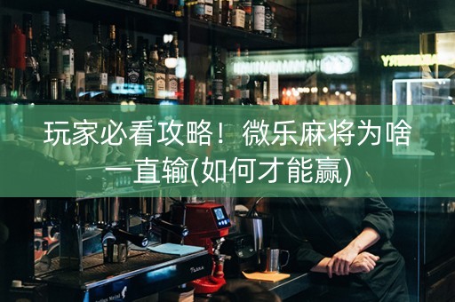 玩家必看攻略！微乐麻将为啥一直输(如何才能赢)